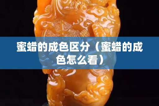 蜜蜡的成色区分（蜜蜡的成色怎么看）