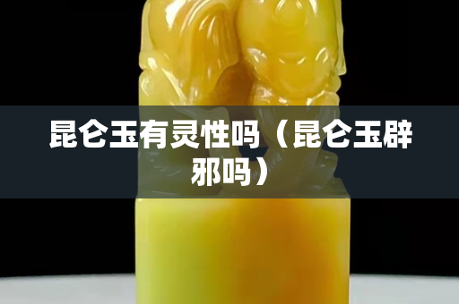 昆仑玉有灵性吗（昆仑玉辟邪吗）