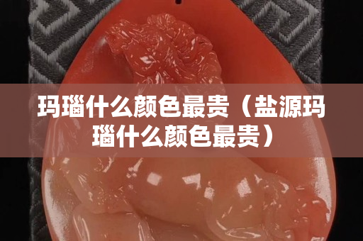 玛瑙什么颜色最贵（盐源玛瑙什么颜色最贵）