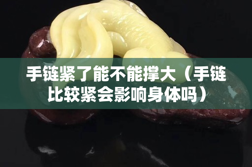 手链紧了能不能撑大（手链比较紧会影响身体吗）