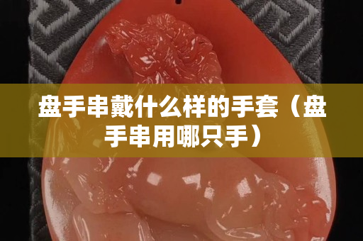 盘手串戴什么样的手套（盘手串用哪只手）