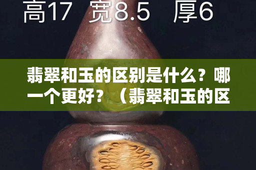 翡翠和玉的区别是什么？哪一个更好？（翡翠和玉的区别是什么？哪一个更好？戒指）