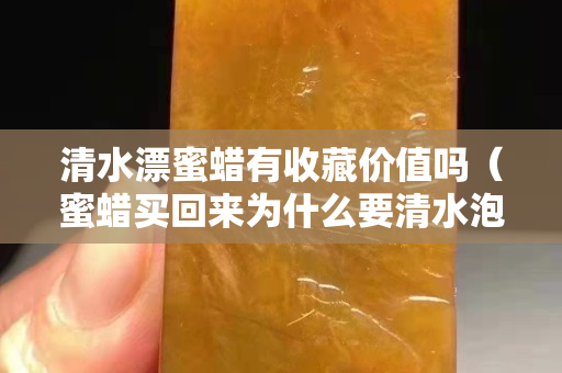 清水漂蜜蜡有收藏价值吗（蜜蜡买回来为什么要清水泡）