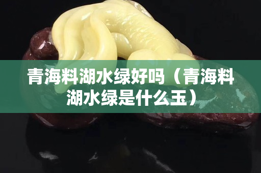 青海料湖水绿好吗（青海料湖水绿是什么玉）