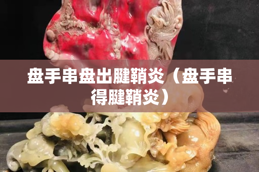 盘手串盘出腱鞘炎（盘手串得腱鞘炎）