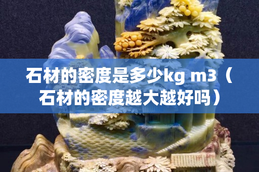 石材的密度是多少kg m3（石材的密度越大越好吗）