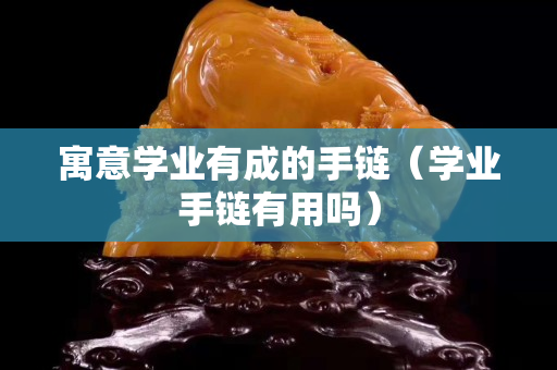 寓意学业有成的手链（学业手链有用吗）