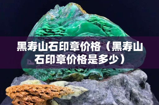 黑寿山石印章价格（黑寿山石印章价格是多少）