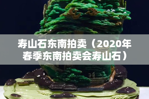 寿山石东南拍卖（2020年春季东南拍卖会寿山石）