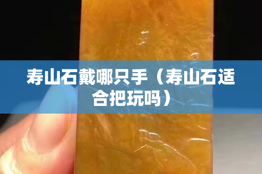 寿山石戴哪只手（寿山石适合把玩吗）