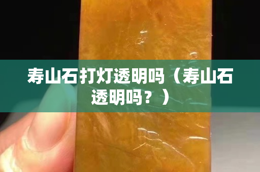 寿山石打灯透明吗（寿山石透明吗？）