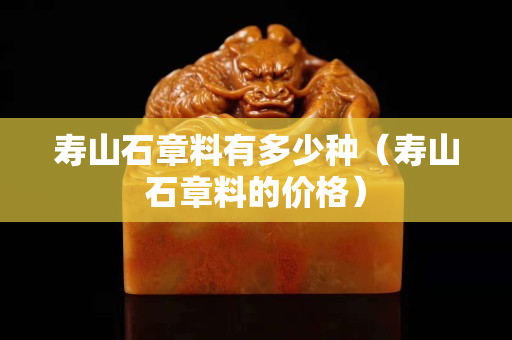 寿山石章料有多少种（寿山石章料的价格）