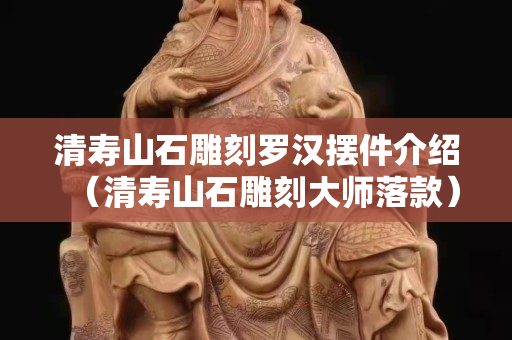 清寿山石雕刻罗汉摆件介绍（清寿山石雕刻大师落款）