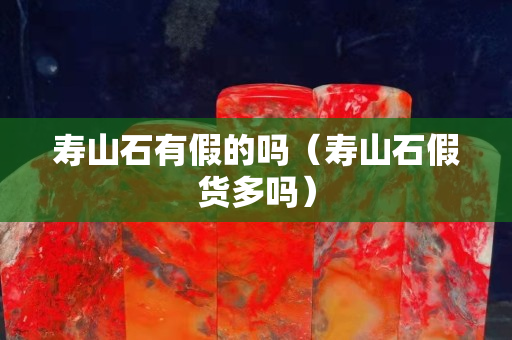 寿山石有假的吗（寿山石假货多吗）