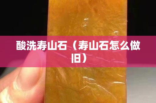 酸洗寿山石（寿山石怎么做旧）