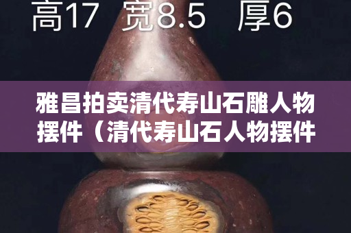 雅昌拍卖清代寿山石雕人物摆件（清代寿山石人物摆件价格）