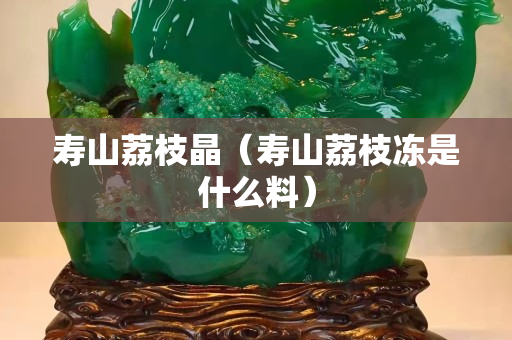 寿山荔枝晶（寿山荔枝冻是什么料）