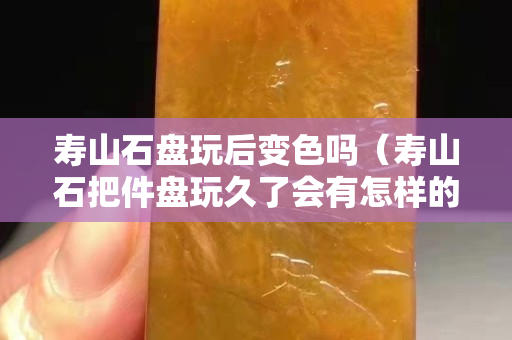 寿山石盘玩后变色吗（寿山石把件盘玩久了会有怎样的效果）