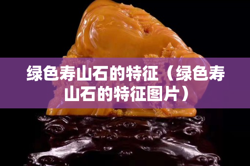 绿色寿山石的特征（绿色寿山石的特征图片）