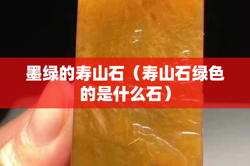 墨绿的寿山石（寿山石绿色的是什么石）