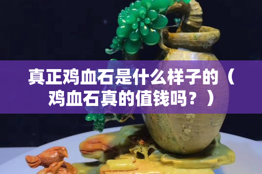 真正鸡血石是什么样子的（鸡血石真的值钱吗？）