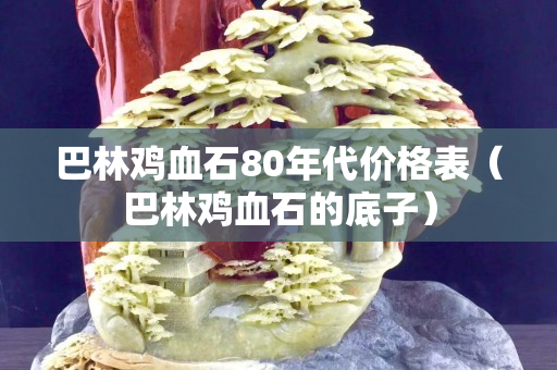 巴林鸡血石80年代价格表（巴林鸡血石的底子）