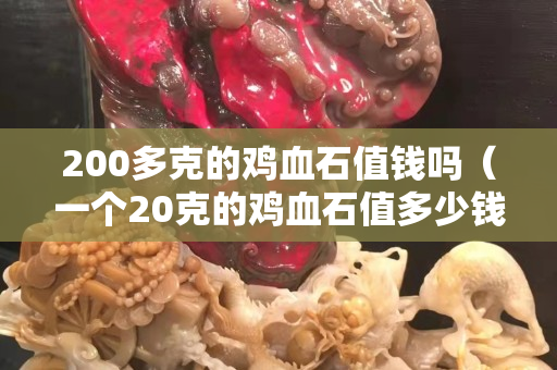 200多克的鸡血石值钱吗（一个20克的鸡血石值多少钱）