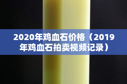 2020年鸡血石价格（2019年鸡血石拍卖视频记录）