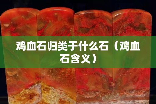 鸡血石归类于什么石（鸡血石含义）