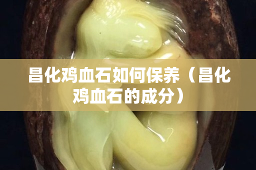 昌化鸡血石如何保养（昌化鸡血石的成分）