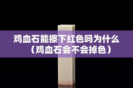 鸡血石能擦下红色吗为什么（鸡血石会不会掉色）