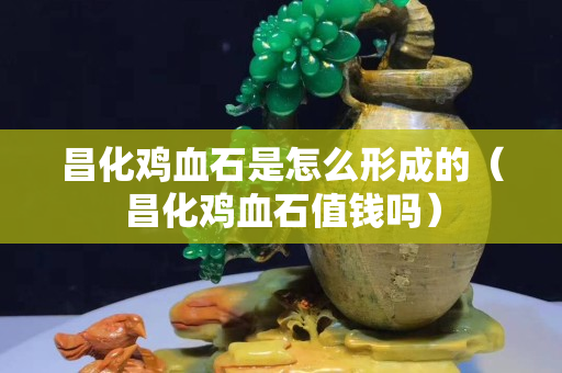 昌化鸡血石是怎么形成的（昌化鸡血石值钱吗）