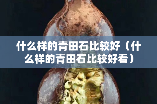 什么样的青田石比较好（什么样的青田石比较好看）