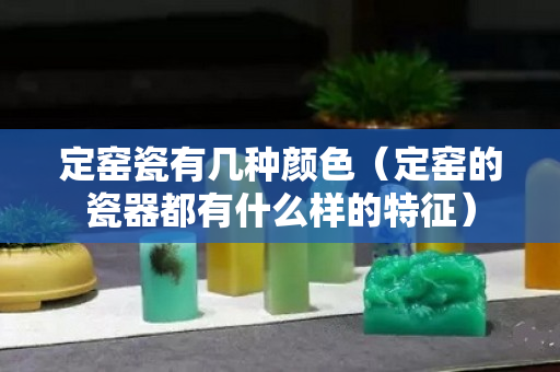 定窑瓷有几种颜色（定窑的瓷器都有什么样的特征）