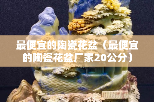 最便宜的陶瓷花盆（最便宜的陶瓷花盆厂家20公分）