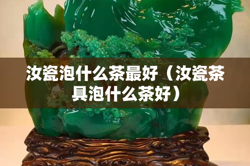 汝瓷泡什么茶最好（汝瓷茶具泡什么茶好）