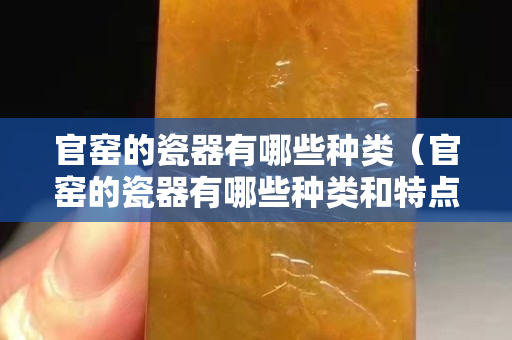 官窑的瓷器有哪些种类（官窑的瓷器有哪些种类和特点）