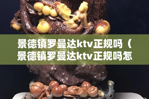 景德镇罗曼达ktv正规吗（景德镇罗曼达ktv正规吗怎么样）