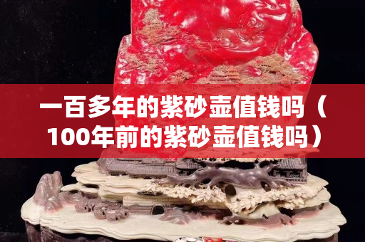 一百多年的紫砂壶值钱吗（100年前的紫砂壶值钱吗）