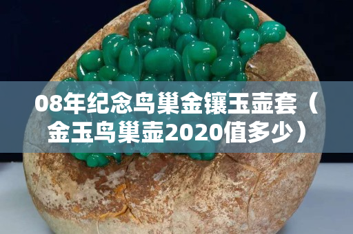 08年纪念鸟巢金镶玉壶套（金玉鸟巢壶2020值多少）