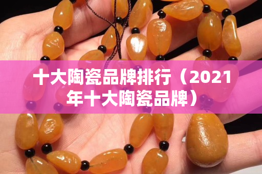 十大陶瓷品牌排行（2021年十大陶瓷品牌）