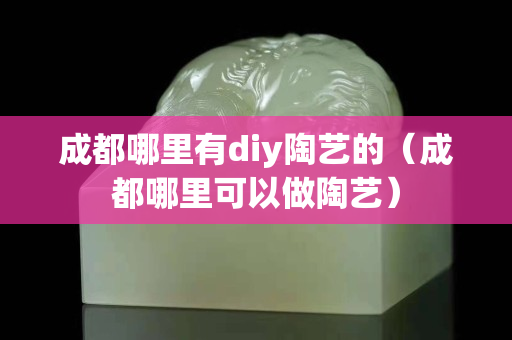 成都哪里有diy陶艺的（成都哪里可以做陶艺）