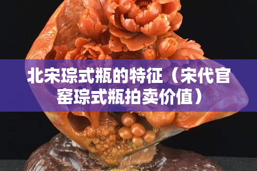 北宋琮式瓶的特征（宋代官窑琮式瓶拍卖价值）