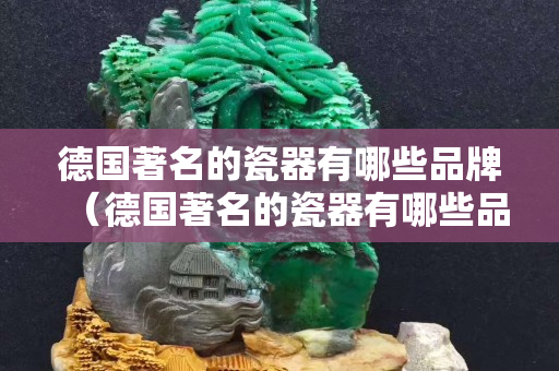 德国著名的瓷器有哪些品牌（德国著名的瓷器有哪些品牌名称）