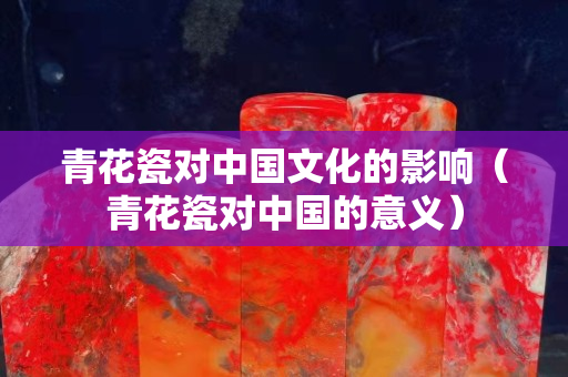 青花瓷对中国文化的影响（青花瓷对中国的意义）