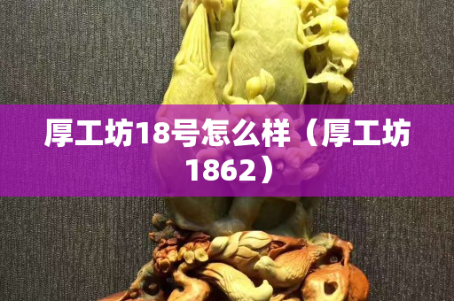 厚工坊18号怎么样（厚工坊1862）