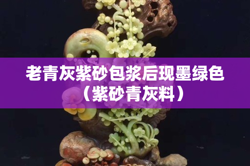 老青灰紫砂包浆后现墨绿色（紫砂青灰料）