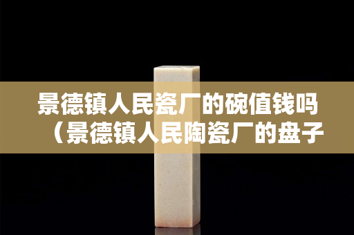 景德镇人民瓷厂的碗值钱吗（景德镇人民陶瓷厂的盘子啥价位）