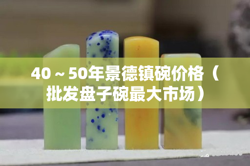 40～50年景德镇碗价格（批发盘子碗最大市场）