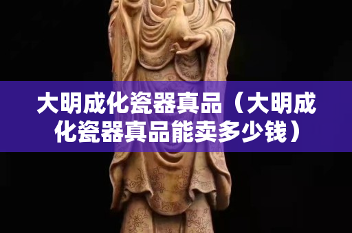 大明成化瓷器真品（大明成化瓷器真品能卖多少钱）